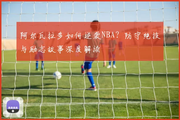 阿尔瓦拉多如何逆袭NBA?防守绝技与励志故事深度解读