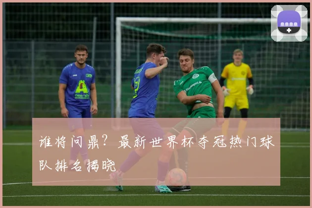 谁将问鼎?最新世界杯夺冠热门球队排名揭晓