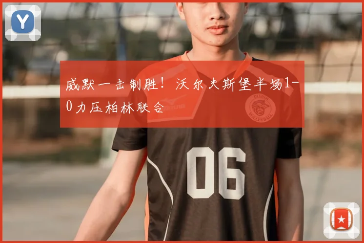 威默一击制胜！沃尔夫斯堡半场1-0力压柏林联合