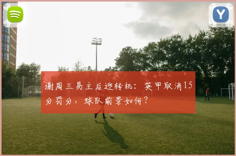 谢周三易主后迎转机:英甲取消15分罚分,球队前景如何?