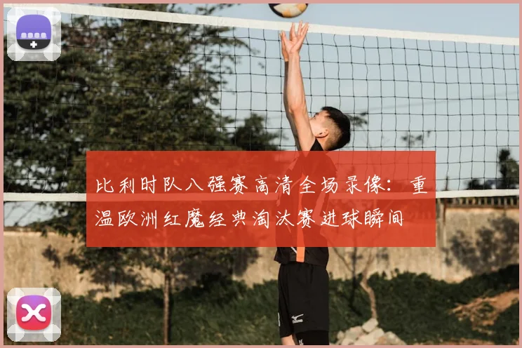 比利时队八强赛高清全场录像:重温欧洲红魔经典淘汰赛进球瞬间