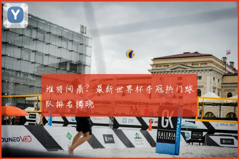 谁将问鼎？最新世界杯夺冠热门球队排名揭晓