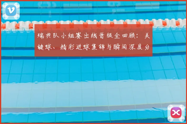 瑞典队小组赛出线晋级全回顾:关键球、精彩进球集锦与瞬间深度分析
