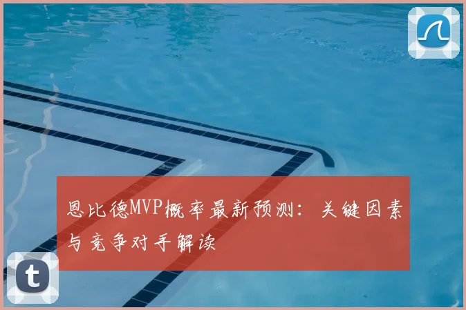 恩比德MVP概率最新预测:关键因素与竞争对手解读