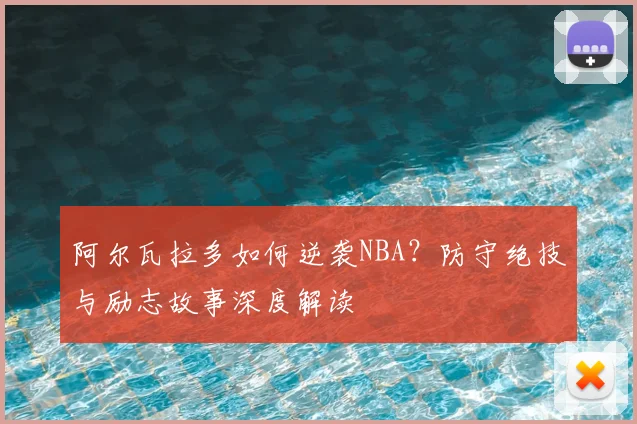 阿尔瓦拉多如何逆袭NBA？防守绝技与励志故事深度解读