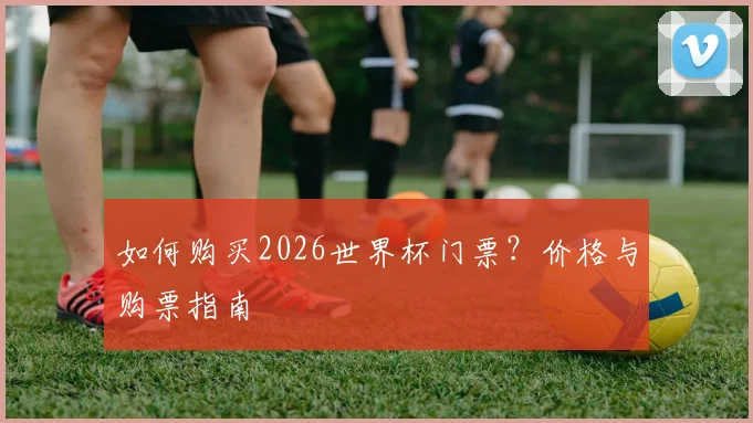 如何购买2026世界杯门票?价格与购票指南