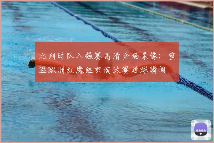 比利时队八强赛高清全场录像:重温欧洲红魔经典淘汰赛进球瞬间