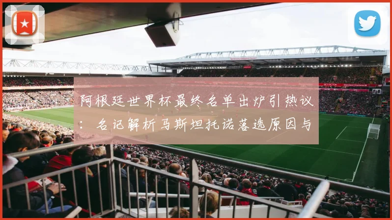 阿根廷世界杯最终名单出炉引热议：名记解析马斯坦托诺落选原因与阵容争议