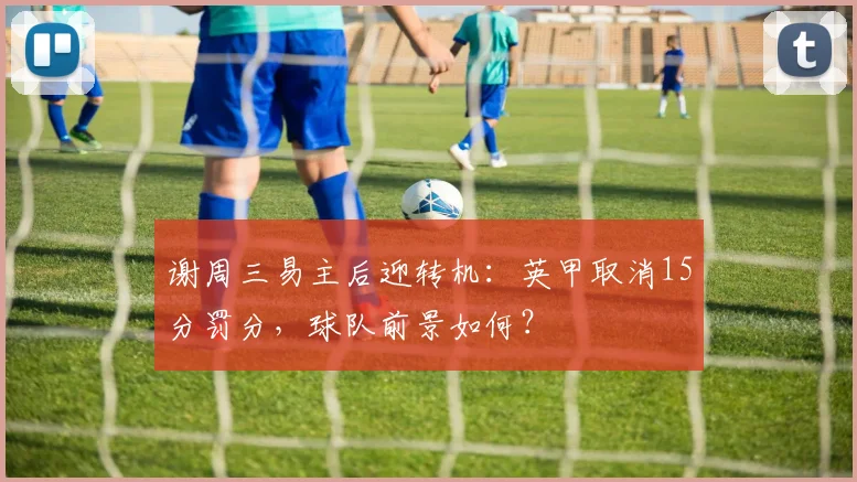 谢周三易主后迎转机:英甲取消15分罚分,球队前景如何?