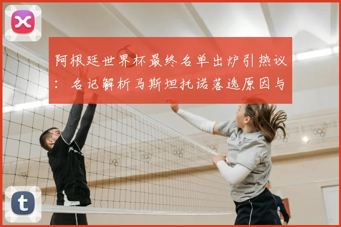 阿根廷世界杯最终名单出炉引热议:名记解析马斯坦托诺落选原因与阵容争议