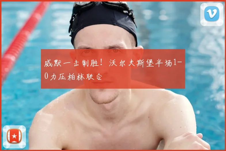 威默一击制胜!沃尔夫斯堡半场1-0力压柏林联合