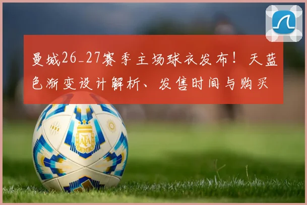 曼城26_27赛季主场球衣发布!天蓝色渐变设计解析、发售时间与购买指南