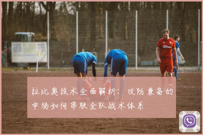 拉比奥技术全面解析:攻防兼备的中场如何串联全队战术体系