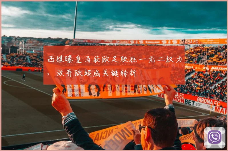 西媒曝皇马获欧足联独一无二权力,放弃欧超成关键转折