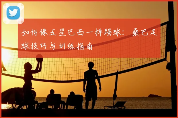 如何像五星巴西一样踢球:桑巴足球技巧与训练指南