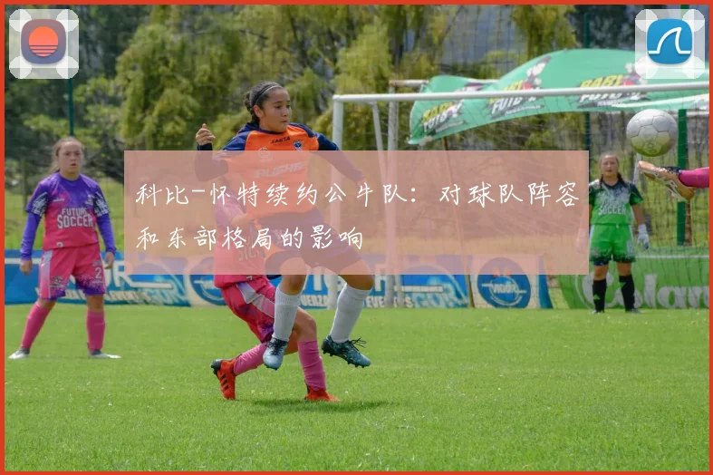 科比-怀特续约公牛队:对球队阵容和东部格局的影响
