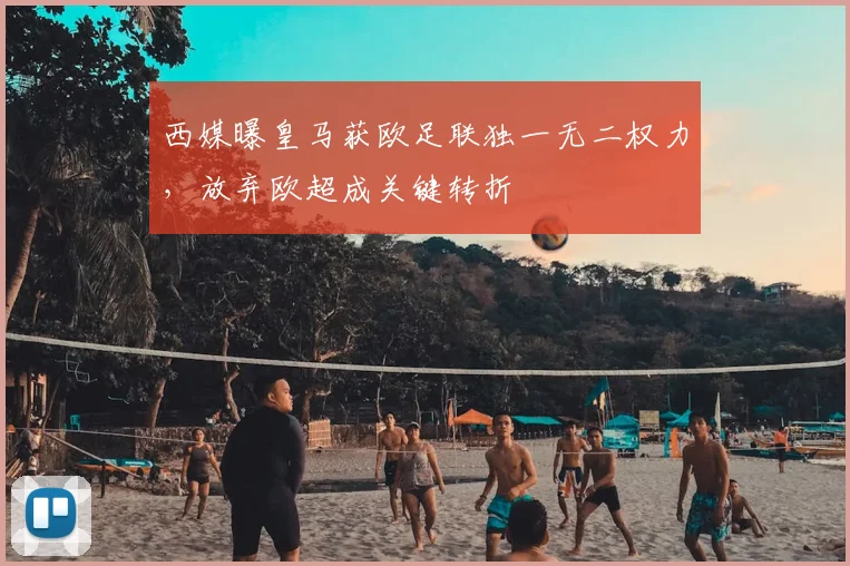 西媒曝皇马获欧足联独一无二权力,放弃欧超成关键转折
