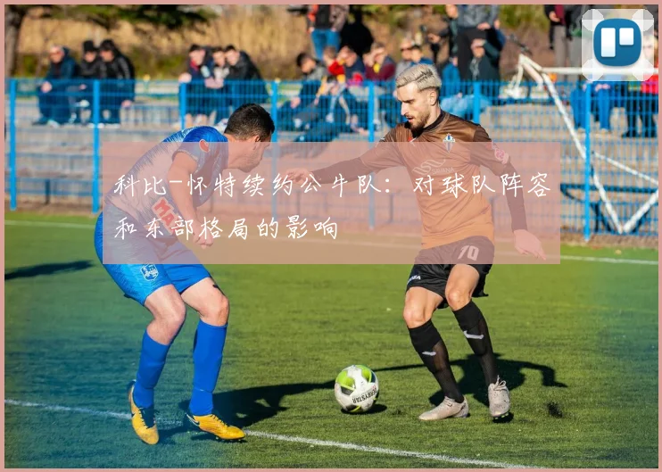 科比-怀特续约公牛队:对球队阵容和东部格局的影响